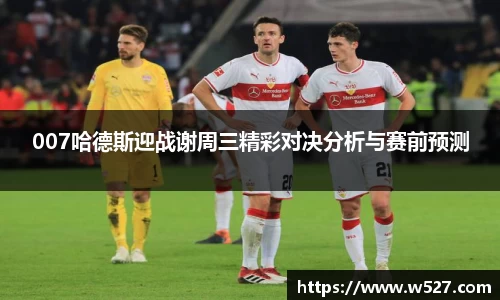 007哈德斯迎战谢周三精彩对决分析与赛前预测