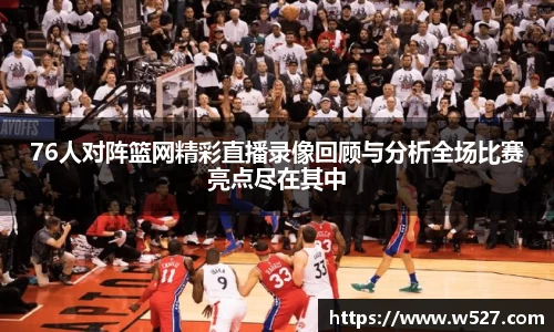 76人对阵篮网精彩直播录像回顾与分析全场比赛亮点尽在其中
